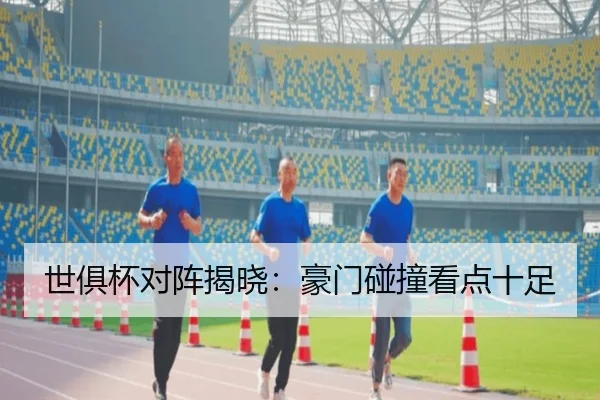 世俱杯对阵揭晓：豪门碰撞看点十足
