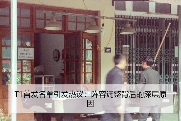 T1首发名单引发热议：阵容调整背后的深层原因