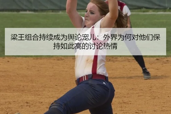 梁王组合持续成为舆论宠儿：外界为何对他们保持如此高的讨论热情